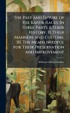 The Past and Future of the Kaffir Races. In Three Parts. I. Their History. II. Their Manners and Customs. III. The Means Needful for Their Preservation and Improvement The Past and Future of the Kaffir Races. In Three Parts. I. Their History. II. Their Manners and Customs. III. The Means Needful for Their Preservation and Improvement