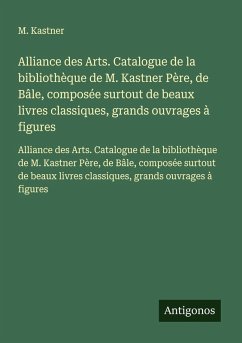 Cover Alliance des Arts. Catalogue de la bibliothèque de M. Kastner Père, de Bâle, composée surtout de beaux livres classiques, grands ouvrages à figures