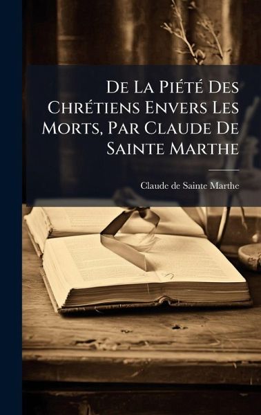 De La PiÃ(c)tÃ(c) Des ChrÃ(c)tiens Envers Les Morts, Par Claude De Sainte Marthe De La PiÃ(c)tÃ(c) Des ChrÃ(c)tiens Envers Les Morts, Par Claude De Sainte Marthe