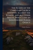The Rights of the Christian Church Asserted, Against the Romish, and All Other Priests, Who Claim an Independent Power Over It