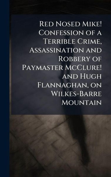 Red Nosed Mike! Confession of a Terrible Crime, Assassination and Robbery of Paymaster McClure! and Hugh Flannaghan, on Wilkes-Barre Mountain Red Nosed Mike! Confession of a Terrible Crime, Assassination and Robbery of Paymaster McClure! and Hugh Flannaghan, on Wilkes-Barre Mountain