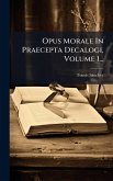 Opus Morale In Praecepta Decalogi, Volume 1...