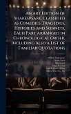 An Art Edition of Shakespeare, Classified as Comedies, Tragedies, Histories and Sonnets, Each Part Arranged in Chronological Order, Including Also a List of Familiar Quotations