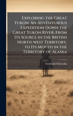 Cover Exploring the Great Yukon. An Adventurous Expedition Down the Great Yukon River, From Its Source in the British North-west Territory, to Its Mouth in the Territory of Alaska