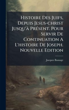 Histoire Des Juifs, Depuis Jesus-christ Jusqu'Ã PrÃ(c)sent. Pour Servir De Continuation A L'histoire De Joseph. Nouvelle Edition