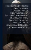 The Socialist's Friend; Containing a Collection of Meditations and Prayers Compiled and Translated From Approved Sources, for the Use of Members and Leaders of Confraternities