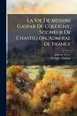 La Vie De Messire Gaspar De Colligny, Seigneur De Chastillon, Admiral De France
