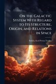 On the Galactic System With Regard to Its Structure, Origin, and Relations in Space On the Galactic System With Regard to Its Structure, Origin, and Relations in Space