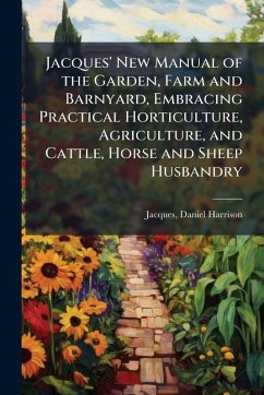 Cover Jacques' New Manual of the Garden, Farm and Barnyard, Embracing Practical Horticulture, Agriculture, and Cattle, Horse and Sheep Husbandry