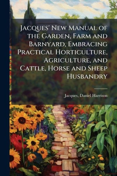 Jacques' New Manual of the Garden, Farm and Barnyard, Embracing Practical Horticulture, Agriculture, and Cattle, Horse and Sheep Husbandry