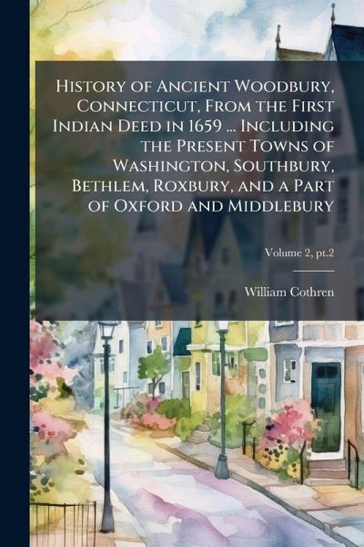 History of Ancient Woodbury, Connecticut, From the First Indian Deed in 1659 ... Including the Present Towns of Washington, Southbury, Bethlem, Roxbury, and a Part of Oxford and Middlebury History of Ancient Woodbury, Connecticut, From the First Indian Deed in 1659 ... Including the Present Towns of Washington, Southbury, Bethlem, Roxbury, and a Part of Oxford and Middlebury