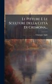Le Pitture E Le Sculture Della Città Di Cremona... Le Pitture E Le Sculture Della Città Di Cremona...