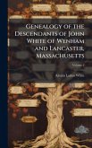 Genealogy of the Descendants of John White of Wenham and Lancaster, Massachusetts Genealogy of the Descendants of John White of Wenham and Lancaster, Massachusetts