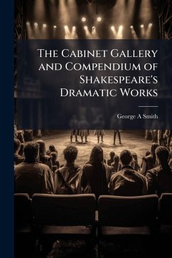 The Cabinet Gallery and Compendium of Shakespeare's Dramatic Works - Smith, George A