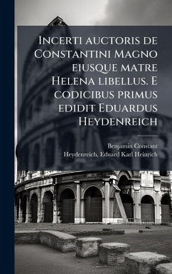 Incerti auctoris de Constantini Magno eiusque matre Helena libellus. E codicibus primus edidit Eduardus Heydenreich - Constant, Benjamin