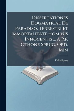 Dissertationes Dogmaticae De Paradiso, Terrestri Et Immortalitate Hominis Innocentis ... A P.f. Othone Sprug, Ord. Min - Sprug, Otho Dissertationes Dogmaticae De Paradiso, Terrestri Et Immortalitate Hominis Innocentis ... A P.f. Othone Sprug, Ord. Min - Sprug, Otho