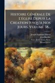 Histoire GÃ(c)nÃ(c)rale De L'Ã(c)glise Depuis La Creation Jusqu'a Nos Jours, Volume 38...