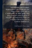 Souvenirs militaires. NapolÃ(c)on Ã Waterloo, ou prÃ(c)cis rectifiÃ(c) de la Campagne de 1815; avec des documents nouveaux et des pièces inÃ(c)dites. Par un ancien Officier de la Garde ImpÃ(c)riale.