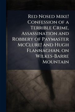Red Nosed Mike! Confession of a Terrible Crime, Assassination and Robbery of Paymaster McClure! and Hugh Flannaghan, on Wilkes-Barre Mountain Red Nosed Mike! Confession of a Terrible Crime, Assassination and Robbery of Paymaster McClure! and Hugh Flannaghan, on Wilkes-Barre Mountain