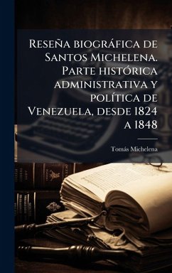 Reseña biogràfica de Santos Michelena. Parte histÃ3rica administrativa y polÃ-tica de Venezuela, desde 1824 a 1848 - Michelena, Tomàs