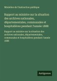 Rapport au ministre sur la situation des archives nationales, départementales, communales et hospitalières pendant I'année 1888