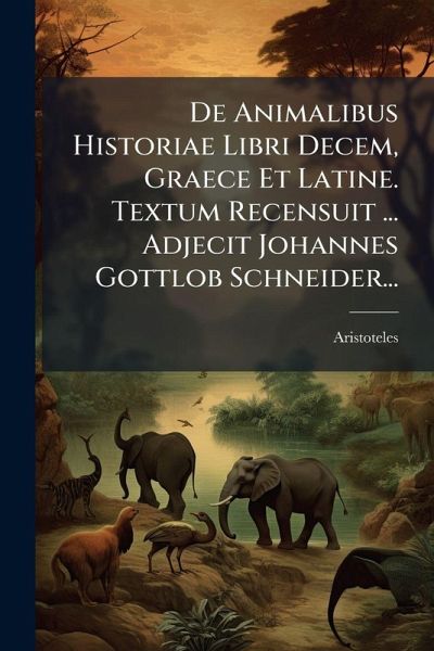 De Animalibus Historiae Libri Decem, Graece Et Latine. Textum Recensuit ... Adjecit Johannes Gottlob Schneider... De Animalibus Historiae Libri Decem, Graece Et Latine. Textum Recensuit ... Adjecit Johannes Gottlob Schneider...