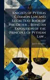Knights of Pythias Common Law and Legal Text Book of the Order ... Being an Exposition of the Principle of Pythian Law .. Knights of Pythias Common Law and Legal Text Book of the Order ... Being an Exposition of the Principle of Pythian Law ..