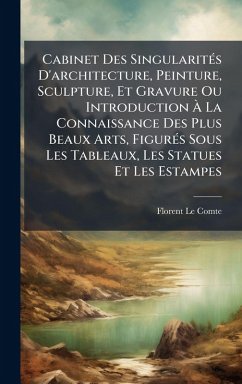 Cabinet Des SingularitÃ(c)s D'architecture, Peinture, Sculpture, Et Gravure Ou Introduction Ã€ La Connaissance Des Plus Beaux Arts, FigurÃ(c)s Sous Les Tableaux, Les Statues Et Les Estampes - Comte, Florent Le