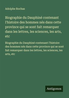 Biographie du Dauphiné contenant l'histoire des hommes nés dans cette province qui se sont fait remarquer dans les lettres, les sciences, les arts, etc - Rochas, Adolphe Biographie du Dauphiné contenant l'histoire des hommes nés dans cette province qui se sont fait remarquer dans les lettres, les sciences, les arts, etc - Rochas, Adolphe
