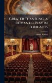 Greater Than King, a Romantic Play in Four Acts