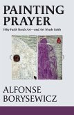 Painting Prayer: Why Faith Needs Art - And Art Needs Faith Painting Prayer: Why Faith Needs Art - And Art Needs Faith