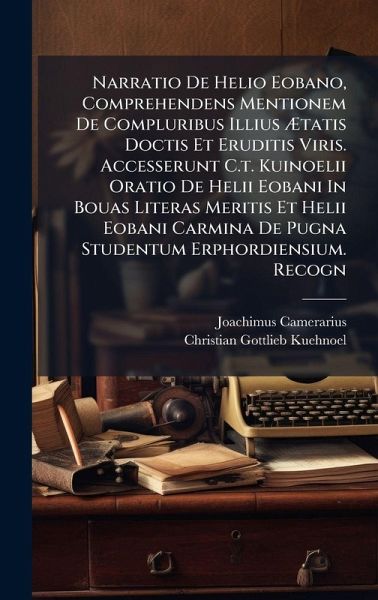 Narratio De Helio Eobano, Comprehendens Mentionem De Compluribus Illius Ãtatis Doctis Et Eruditis Viris. Accesserunt C.t. Kuinoelii Oratio De Helii Eobani In Bouas Literas Meritis Et Helii Eobani Carmina De Pugna Studentum Erphordiensium. Recogn Narratio De Helio Eobano, Comprehendens Mentionem De Compluribus Illius Ãtatis Doctis Et Eruditis Viris. Accesserunt C.t. Kuinoelii Oratio De Helii Eobani In Bouas Literas Meritis Et Helii Eobani Carmina De Pugna Studentum Erphordiensium. Recogn