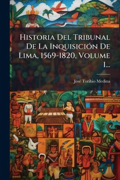 Historia Del Tribunal De La InquisiciÃ3n De Lima, 1569-1820, Volume 1... - Medina, Josã(c) Toribio