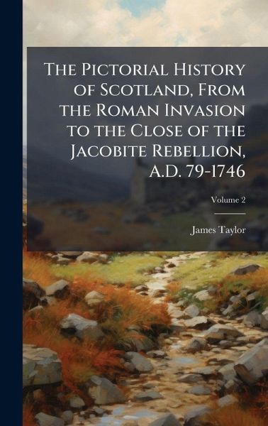 The Pictorial History of Scotland, From the Roman Invasion to the Close of the Jacobite Rebellion, A.D. 79-1746 The Pictorial History of Scotland, From the Roman Invasion to the Close of the Jacobite Rebellion, A.D. 79-1746