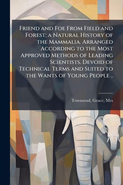 Friend and Foe From Field and Forest; a Natural History of the Mammalia. Arranged According to the Most Approved Methods of Leading Scientists. Devoid of Technical Terms and Suited to the Wants of Young People .. Friend and Foe From Field and Forest; a Natural History of the Mammalia. Arranged According to the Most Approved Methods of Leading Scientists. Devoid of Technical Terms and Suited to the Wants of Young People ..