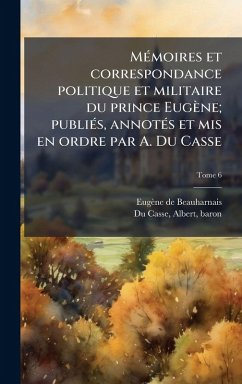 MÃ(c)moires et correspondance politique et militaire du prince Eugène; publiÃ(c)s, annotÃ(c)s et mis en ordre par A. Du Casse - Beauharnais, Eugène De