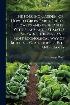 The Forcing Garden; or, How to Grow Early Fruits, Flowers and Vegetables, With Plans and Estimates Showing the Best and Most Economical Way of Building Glass-houses, Pits and Frames - Wood, Samuel
