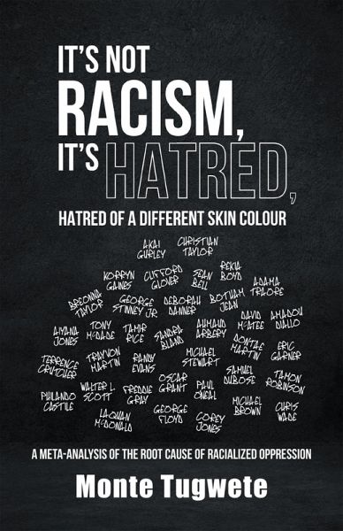 It's Not Racism, It's Hatred, Hatred of a Different Skin Colour: A Meta-Analysis of the Root Cause of Racialized Oppression (Difference: The Missing Continuum in the Analysis of Skin Colour Oppression, #1) (eBook, ePUB) It's Not Racism, It's Hatred, Hatred of a Different Skin Colour: A Meta-Analysis of the Root Cause of Racialized Oppression (Difference: The Missing Continuum in the Analysis of Skin Colour Oppression, #1) (eBook, ePUB)