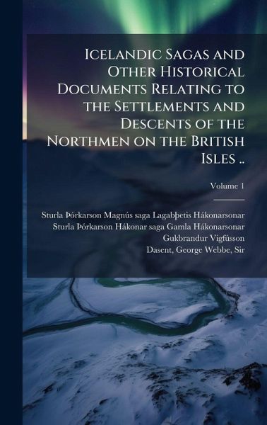 Icelandic Sagas and Other Historical Documents Relating to the Settlements and Descents of the Northmen on the British Isles .. Icelandic Sagas and Other Historical Documents Relating to the Settlements and Descents of the Northmen on the British Isles ..