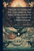 Twelve Lectures on the Teaching of the Bible in Relation to the Faiths of Christendom .. Twelve Lectures on the Teaching of the Bible in Relation to the Faiths of Christendom ..