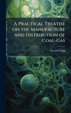 A Practical Treatise on the Manufacture and Distribution of Coal-gas - Clegg, Samuel A Practical Treatise on the Manufacture and Distribution of Coal-gas - Clegg, Samuel