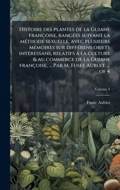Histoire des plantes de la Guiane françoise, rangÃ(c)es suivant la mÃ(c)thode sexuelle, avec plusieurs mÃ(c)moires sur diffÃ(c)rens objets intÃ(c)ressans, relatifs à la culture & au commerce de la Guiane françoise, ... Par M. FusÃ(c)e Aublet. ... of 4 - Aublet, Fusã(c)E Histoire des plantes de la Guiane françoise, rangÃ(c)es suivant la mÃ(c)thode sexuelle, avec plusieurs mÃ(c)moires sur diffÃ(c)rens objets intÃ(c)ressans, relatifs à la culture & au commerce de la Guiane françoise, ... Par M. FusÃ(c)e Aublet. ... of 4 - Aublet, Fusã(c)E