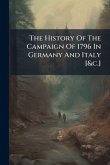 The History Of The Campaign Of 1796 In Germany And Italy [&c.]