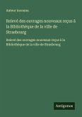 Relevé des ouvrages nouveaux reçus à la Bibliothèque de la ville de Strasbourg