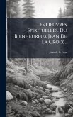 Les Oeuvres Spirituelles. Du Bienheureux Jean De La Croix ..