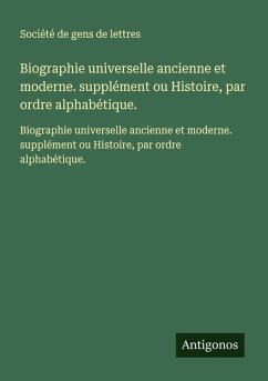 Biographie universelle ancienne et moderne. supplément ou Histoire, par ordre alphabétique. - Société De Gens De Lettres Biographie universelle ancienne et moderne. supplément ou Histoire, par ordre alphabétique. - Société De Gens De Lettres