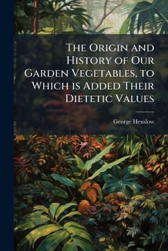 The Origin and History of Our Garden Vegetables, to Which is Added Their Dietetic Values - Henslow, George
