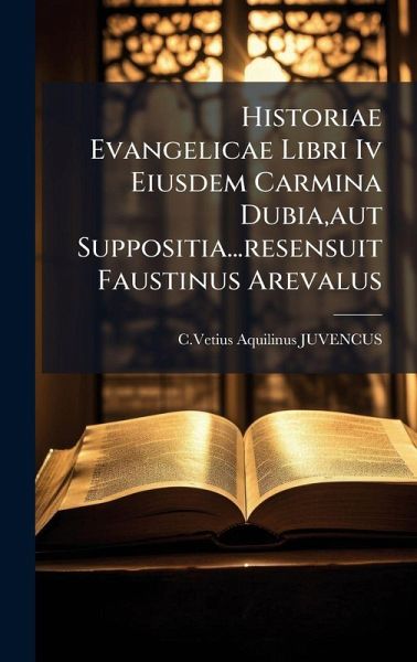 Historiae Evangelicae Libri Iv Eiusdem Carmina Dubia, aut Suppositia...resensuit Faustinus Arevalus Historiae Evangelicae Libri Iv Eiusdem Carmina Dubia, aut Suppositia...resensuit Faustinus Arevalus