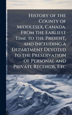 History of the County of Middlesex, Canada. From the Earliest Time to the Present, and Including a Department Devoted to the Preservation of Personal and Private Records, Etc