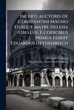 Incerti auctoris de Constantini Magno eiusque matre Helena libellus. E codicibus primus edidit Eduardus Heydenreich - Constant, Benjamin